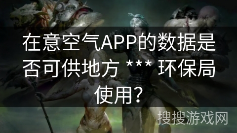 在意空气APP的数据是否可供地方 *** 环保局使用？