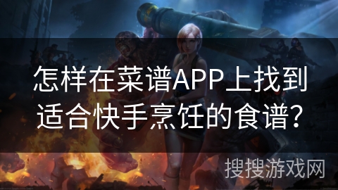 怎样在菜谱APP上找到适合快手烹饪的食谱？