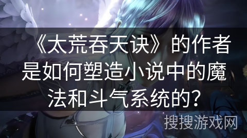 《太荒吞天诀》的作者是如何塑造小说中的魔法和斗气系统的？