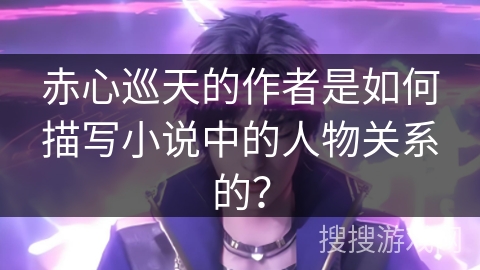 赤心巡天的作者是如何描写小说中的人物关系的？