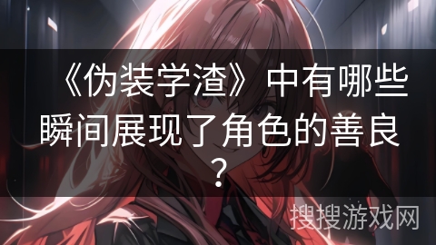 《伪装学渣》中有哪些瞬间展现了角色的善良？