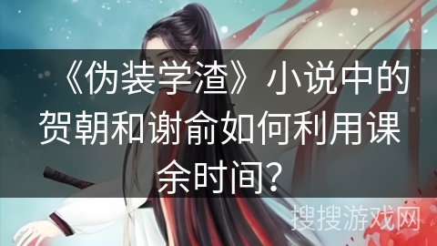 《伪装学渣》小说中的贺朝和谢俞如何利用课余时间？