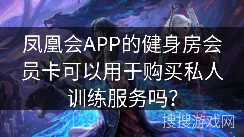 凤凰会APP的健身房会员卡可以用于购买私人训练服务吗？