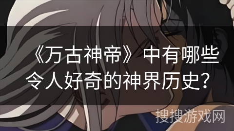 《万古神帝》中有哪些令人好奇的神界历史？
