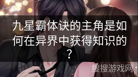 九星霸体诀的主角是如何在异界中获得知识的？