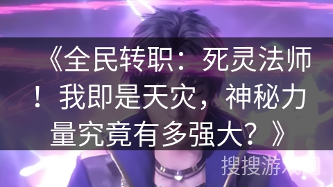 《全民转职：死灵法师！我即是天灾，神秘力量究竟有多强大？》