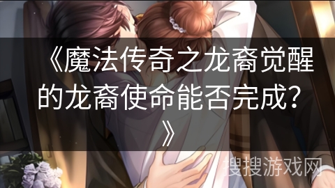 《魔法传奇之龙裔觉醒的龙裔使命能否完成？》
