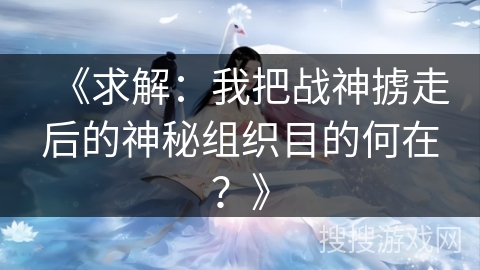 《求解：我把战神掳走后的神秘组织目的何在？》