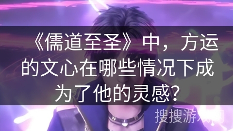 《儒道至圣》中，方运的文心在哪些情况下成为了他的灵感？