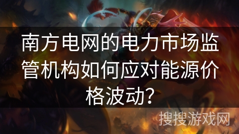 南方电网的电力市场监管机构如何应对能源价格波动？