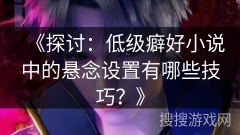 《探讨：低级癖好小说中的悬念设置有哪些技巧？》
