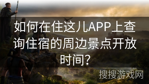如何在住这儿APP上查询住宿的周边景点开放时间？