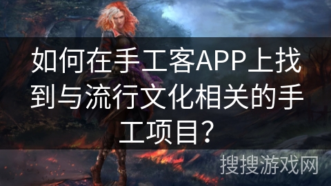 如何在手工客APP上找到与流行文化相关的手工项目？