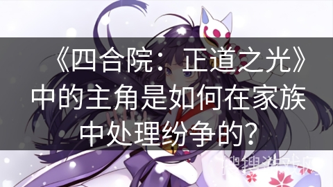 《四合院：正道之光》中的主角是如何在家族中处理纷争的？