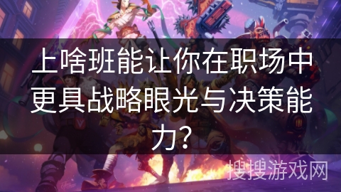 上啥班能让你在职场中更具战略眼光与决策能力？