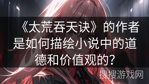 《太荒吞天诀》的作者是如何描绘小说中的道德和价值观的？