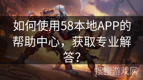 如何使用58本地APP的帮助中心，获取专业解答？