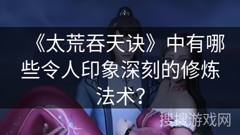 《太荒吞天诀》中有哪些令人印象深刻的修炼法术？