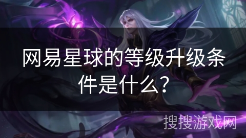 网易星球的等级升级条件是什么？