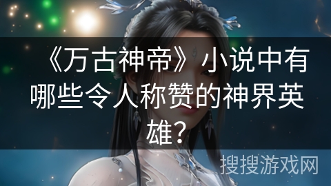 《万古神帝》小说中有哪些令人称赞的神界英雄？