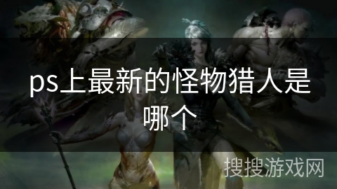 ps上最新的怪物猎人是哪个
