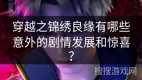 穿越之锦绣良缘有哪些意外的剧情发展和惊喜？