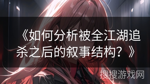 《如何分析被全江湖追杀之后的叙事结构？》