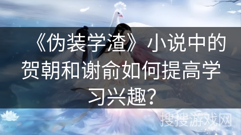 《伪装学渣》小说中的贺朝和谢俞如何提高学习兴趣？