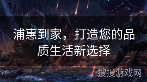 浦惠到家，打造您的品质生活新选择