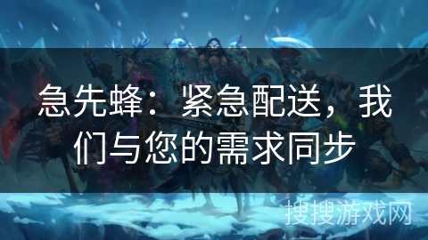 急先蜂：紧急配送，我们与您的需求同步