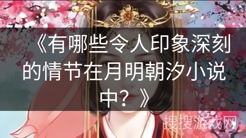 《有哪些令人印象深刻的情节在月明朝汐小说中？》