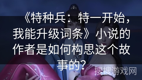 《特种兵：特一开始，我能升级词条》小说的作者是如何构思这个故事的？