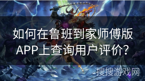 如何在鲁班到家师傅版APP上查询用户评价？