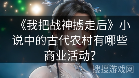 《我把战神掳走后》小说中的古代农村有哪些商业活动？