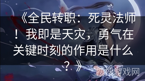 《全民转职：死灵法师！我即是天灾，勇气在关键时刻的作用是什么？》