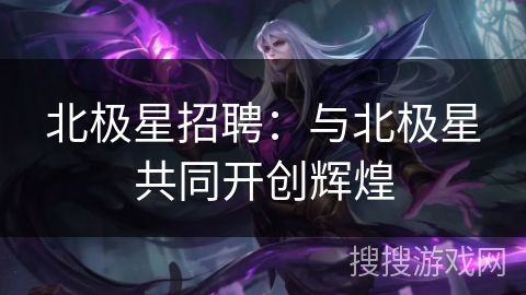 北极星招聘：与北极星共同开创辉煌