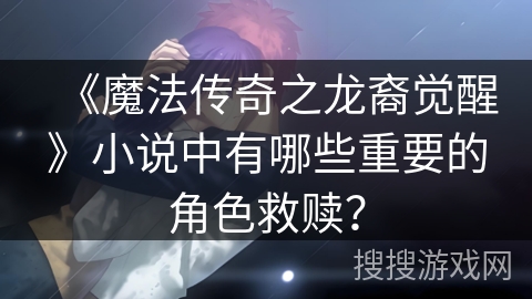 《魔法传奇之龙裔觉醒》小说中有哪些重要的角色救赎？