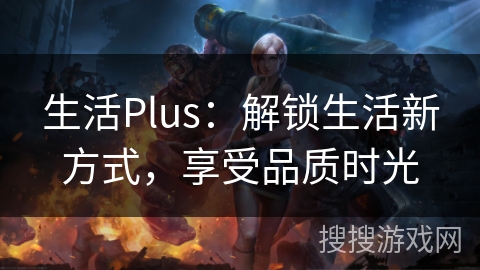 生活Plus：解锁生活新方式，享受品质时光