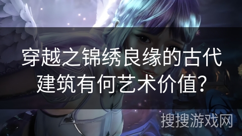穿越之锦绣良缘的古代建筑有何艺术价值？