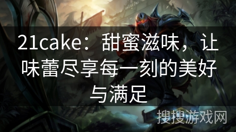 21cake：甜蜜滋味，让味蕾尽享每一刻的美好与满足
