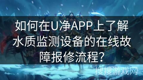 如何在U净APP上了解水质监测设备的在线故障报修流程？