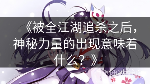 《被全江湖追杀之后，神秘力量的出现意味着什么？》