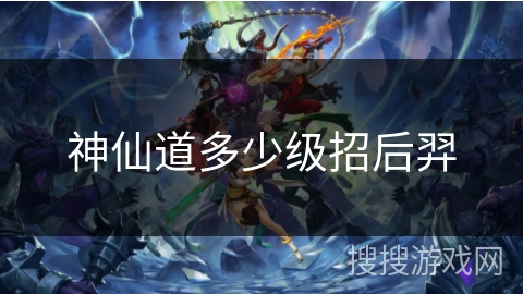 神仙道多少级招后羿