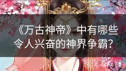 《万古神帝》中有哪些令人兴奋的神界争霸？