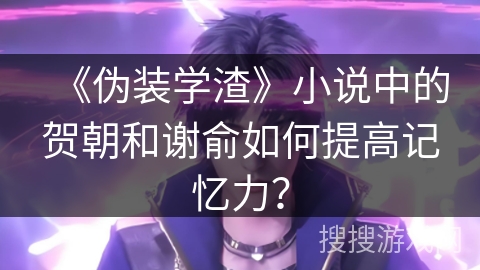 《伪装学渣》小说中的贺朝和谢俞如何提高记忆力？