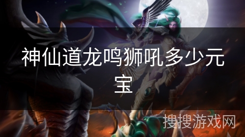 神仙道龙鸣狮吼多少元宝