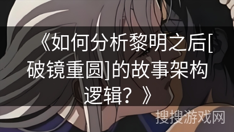 《如何分析黎明之后[破镜重圆]的故事架构逻辑？》
