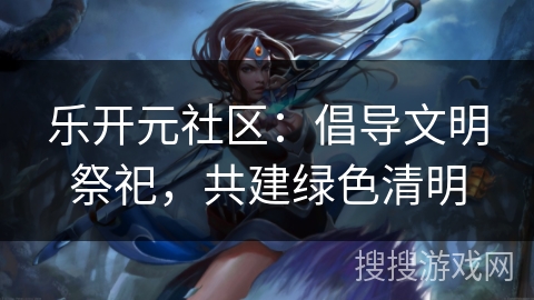 乐开元社区：倡导文明祭祀，共建绿色清明