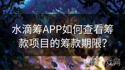 水滴筹APP如何查看筹款项目的筹款期限？
