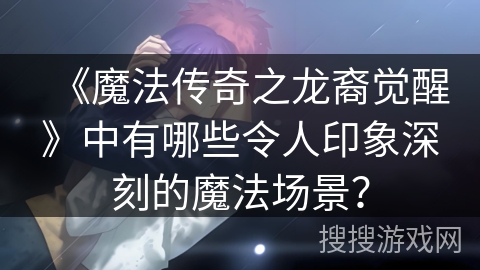 《魔法传奇之龙裔觉醒》中有哪些令人印象深刻的魔法场景？